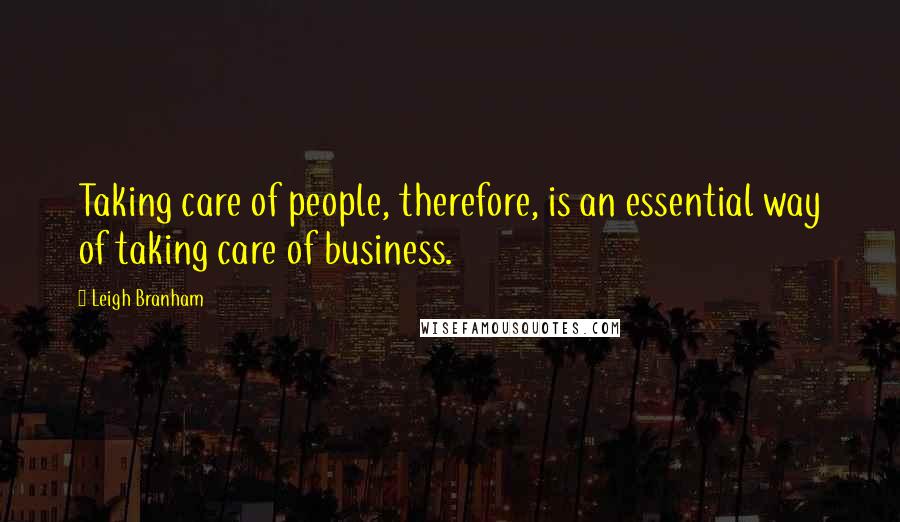 Leigh Branham Quotes: Taking care of people, therefore, is an essential way of taking care of business.