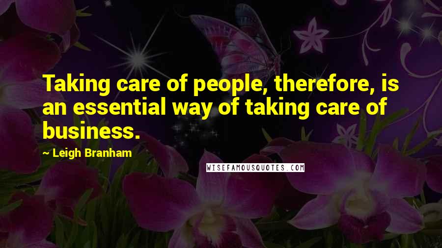 Leigh Branham Quotes: Taking care of people, therefore, is an essential way of taking care of business.