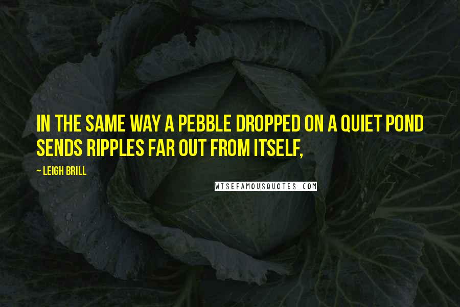 Leigh Brill Quotes: In the same way a pebble dropped on a quiet pond sends ripples far out from itself,