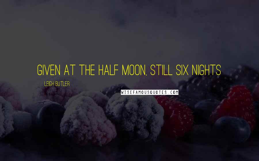 Leigh Butler Quotes: given at the half moon, still six nights