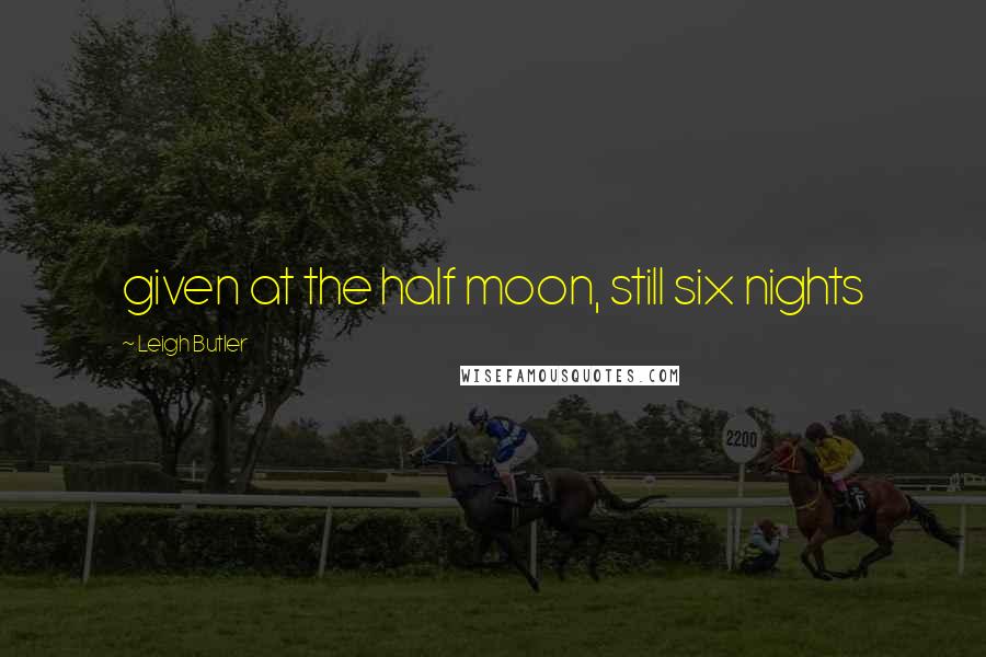 Leigh Butler Quotes: given at the half moon, still six nights