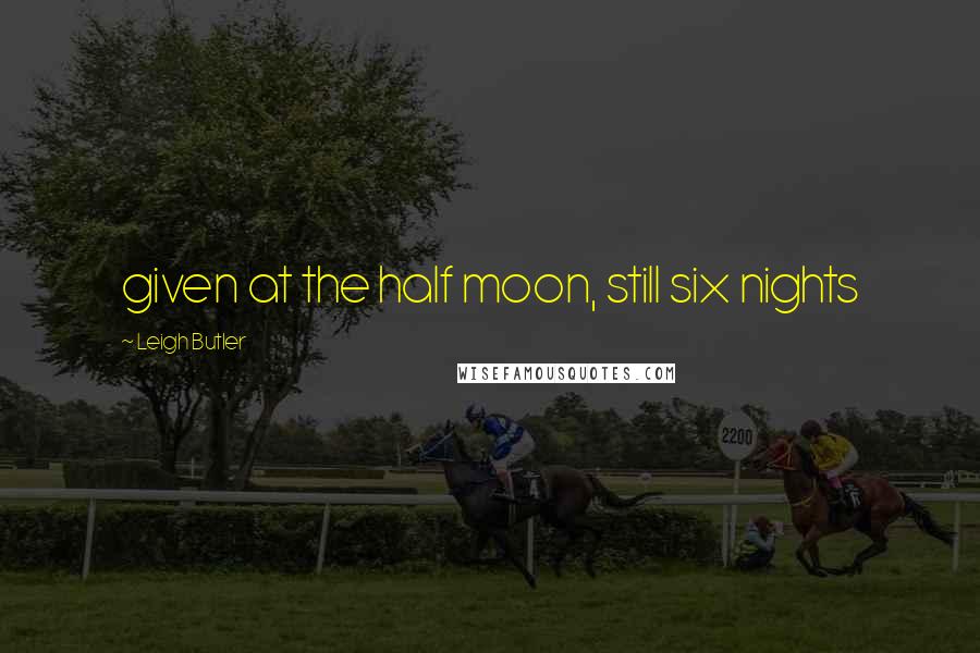 Leigh Butler Quotes: given at the half moon, still six nights