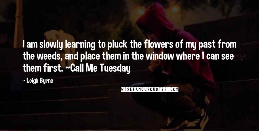 Leigh Byrne Quotes: I am slowly learning to pluck the flowers of my past from the weeds, and place them in the window where I can see them first. ~Call Me Tuesday