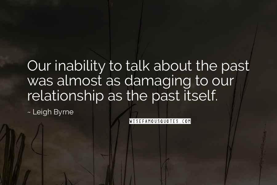 Leigh Byrne Quotes: Our inability to talk about the past was almost as damaging to our relationship as the past itself.