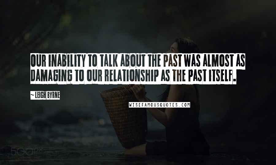 Leigh Byrne Quotes: Our inability to talk about the past was almost as damaging to our relationship as the past itself.