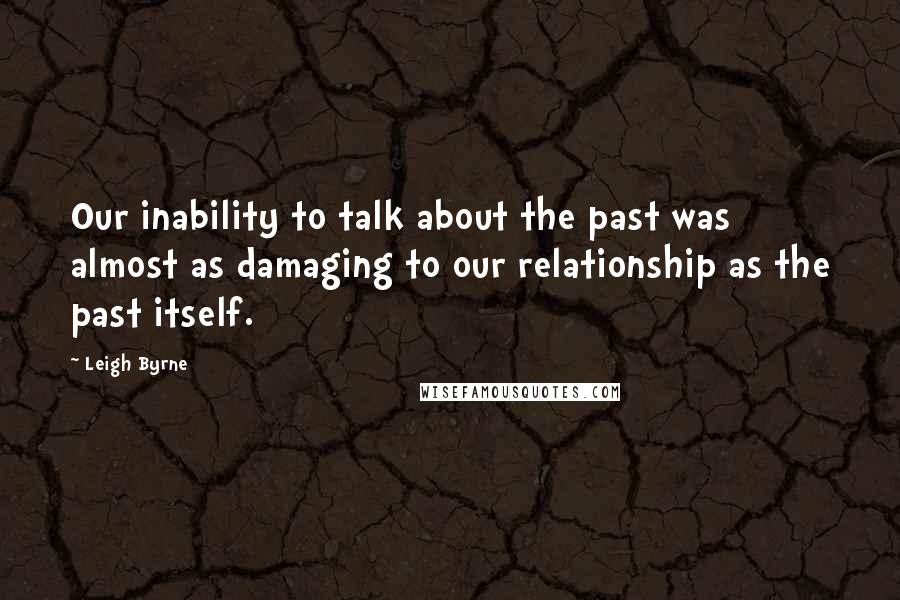 Leigh Byrne Quotes: Our inability to talk about the past was almost as damaging to our relationship as the past itself.