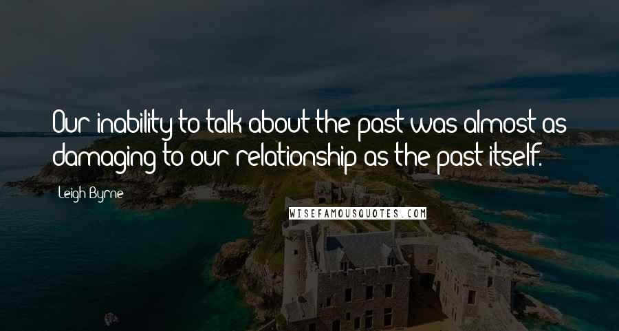 Leigh Byrne Quotes: Our inability to talk about the past was almost as damaging to our relationship as the past itself.