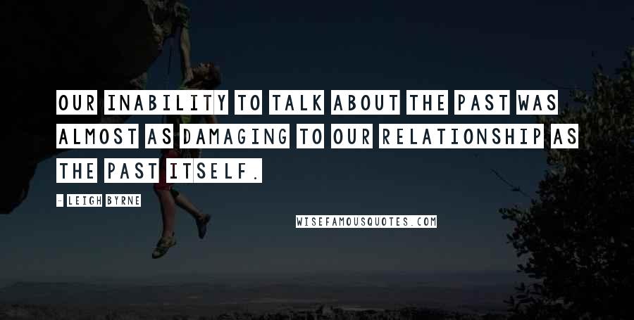 Leigh Byrne Quotes: Our inability to talk about the past was almost as damaging to our relationship as the past itself.