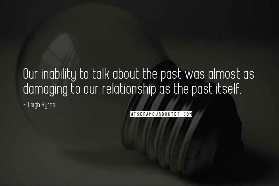 Leigh Byrne Quotes: Our inability to talk about the past was almost as damaging to our relationship as the past itself.
