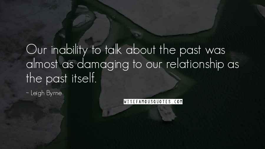Leigh Byrne Quotes: Our inability to talk about the past was almost as damaging to our relationship as the past itself.