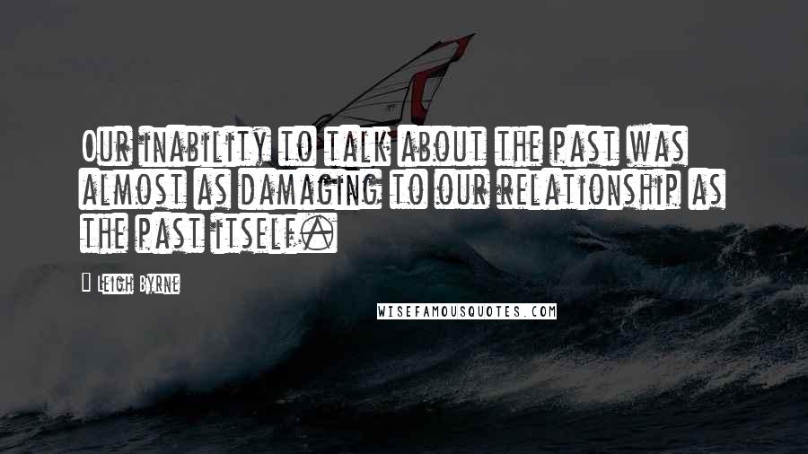 Leigh Byrne Quotes: Our inability to talk about the past was almost as damaging to our relationship as the past itself.