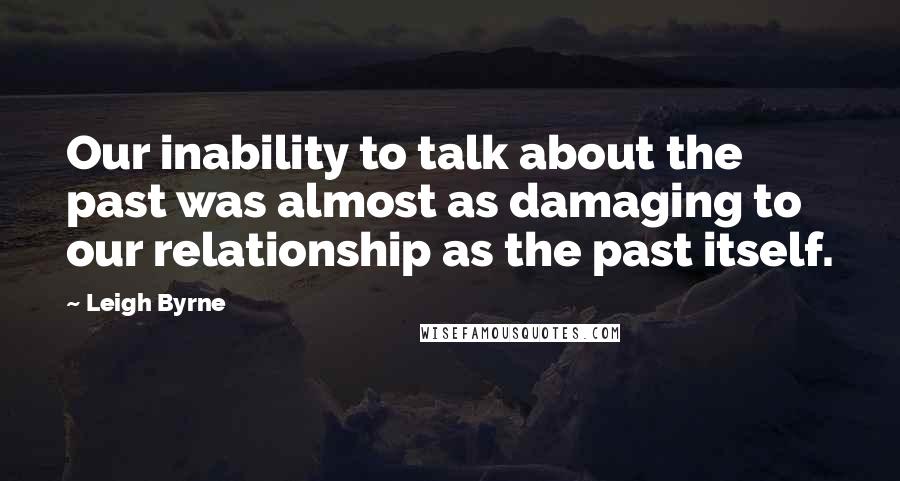 Leigh Byrne Quotes: Our inability to talk about the past was almost as damaging to our relationship as the past itself.