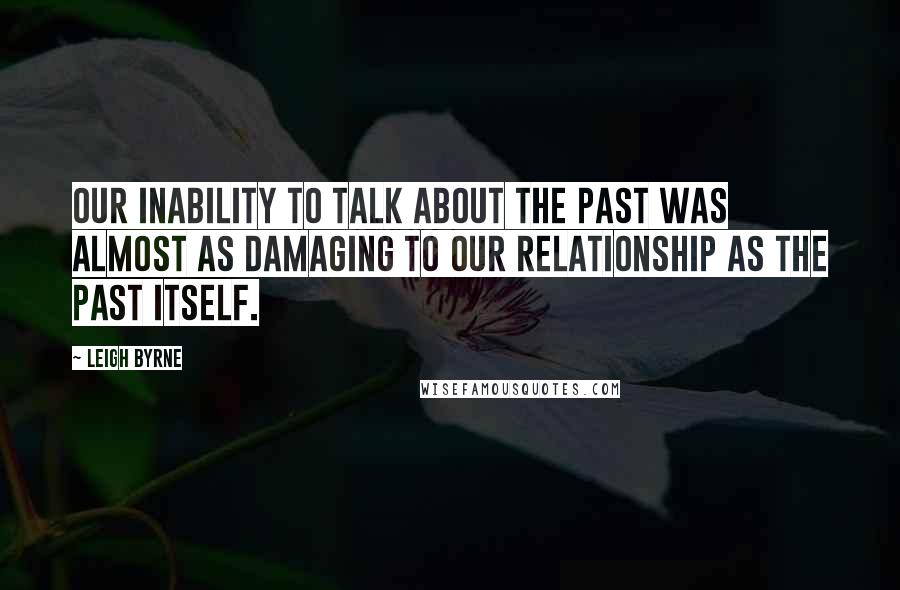 Leigh Byrne Quotes: Our inability to talk about the past was almost as damaging to our relationship as the past itself.