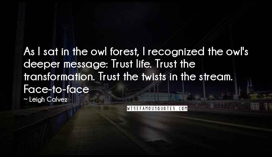 Leigh Calvez Quotes: As I sat in the owl forest, I recognized the owl's deeper message: Trust life. Trust the transformation. Trust the twists in the stream. Face-to-face