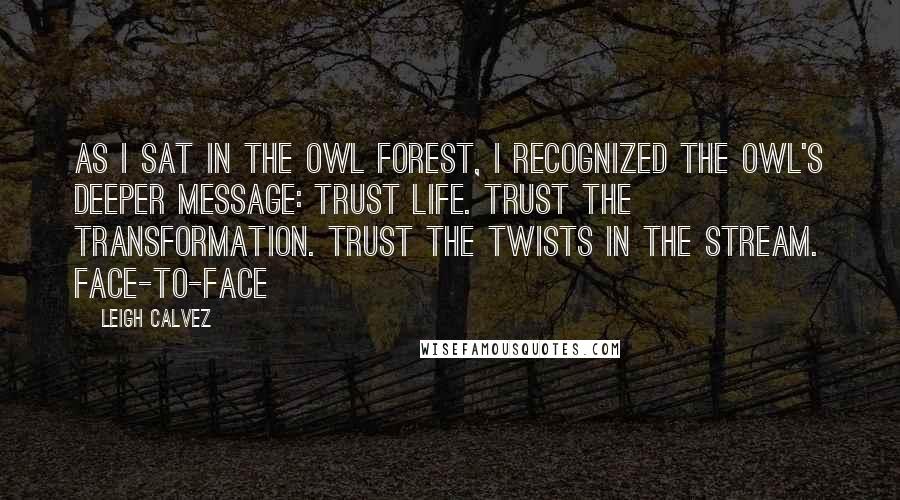 Leigh Calvez Quotes: As I sat in the owl forest, I recognized the owl's deeper message: Trust life. Trust the transformation. Trust the twists in the stream. Face-to-face