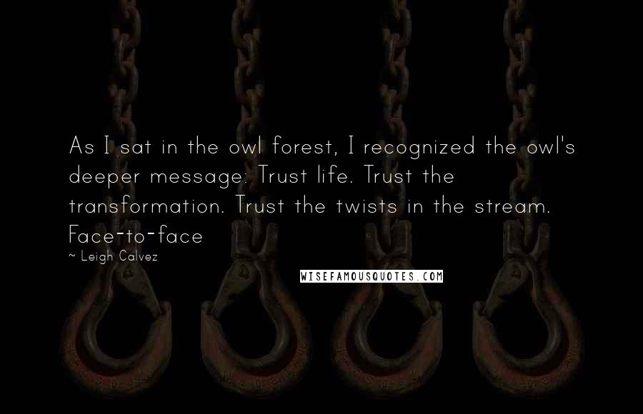 Leigh Calvez Quotes: As I sat in the owl forest, I recognized the owl's deeper message: Trust life. Trust the transformation. Trust the twists in the stream. Face-to-face