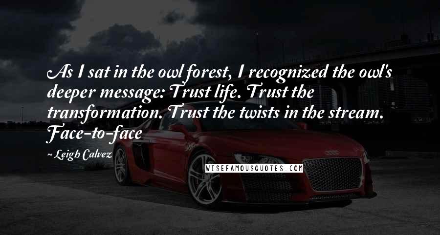 Leigh Calvez Quotes: As I sat in the owl forest, I recognized the owl's deeper message: Trust life. Trust the transformation. Trust the twists in the stream. Face-to-face
