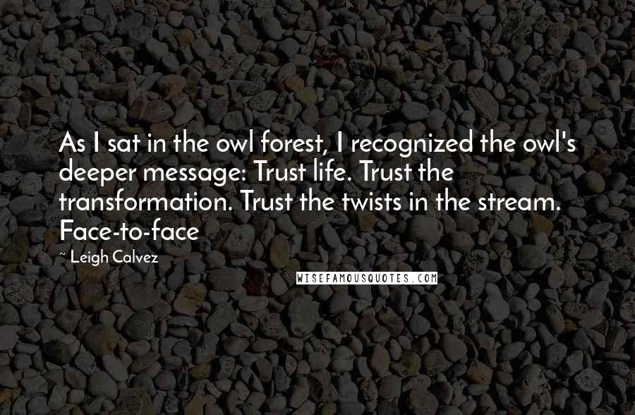 Leigh Calvez Quotes: As I sat in the owl forest, I recognized the owl's deeper message: Trust life. Trust the transformation. Trust the twists in the stream. Face-to-face