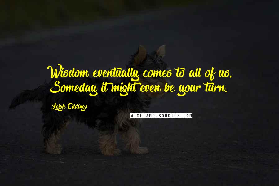Leigh Eddings Quotes: Wisdom eventually comes to all of us. Someday it might even be your turn.