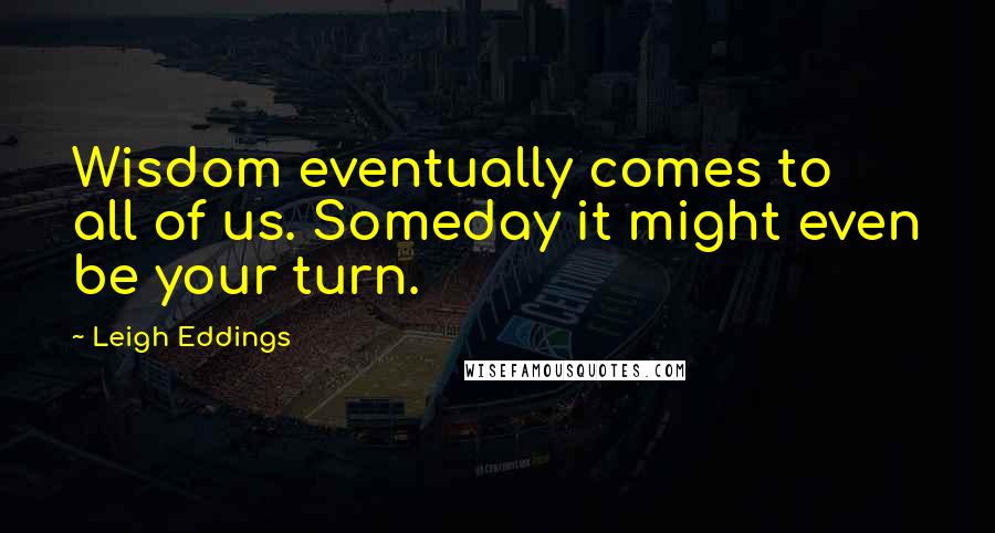 Leigh Eddings Quotes: Wisdom eventually comes to all of us. Someday it might even be your turn.