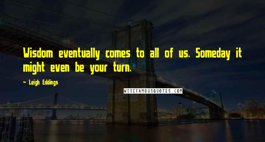 Leigh Eddings Quotes: Wisdom eventually comes to all of us. Someday it might even be your turn.