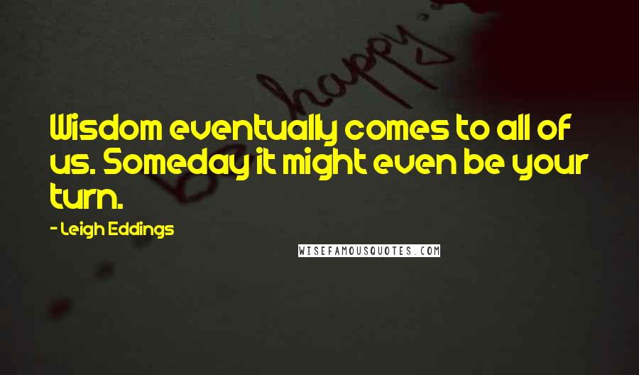 Leigh Eddings Quotes: Wisdom eventually comes to all of us. Someday it might even be your turn.