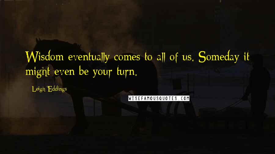Leigh Eddings Quotes: Wisdom eventually comes to all of us. Someday it might even be your turn.