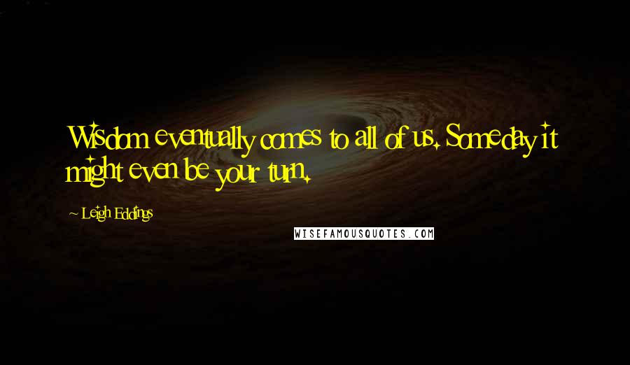 Leigh Eddings Quotes: Wisdom eventually comes to all of us. Someday it might even be your turn.