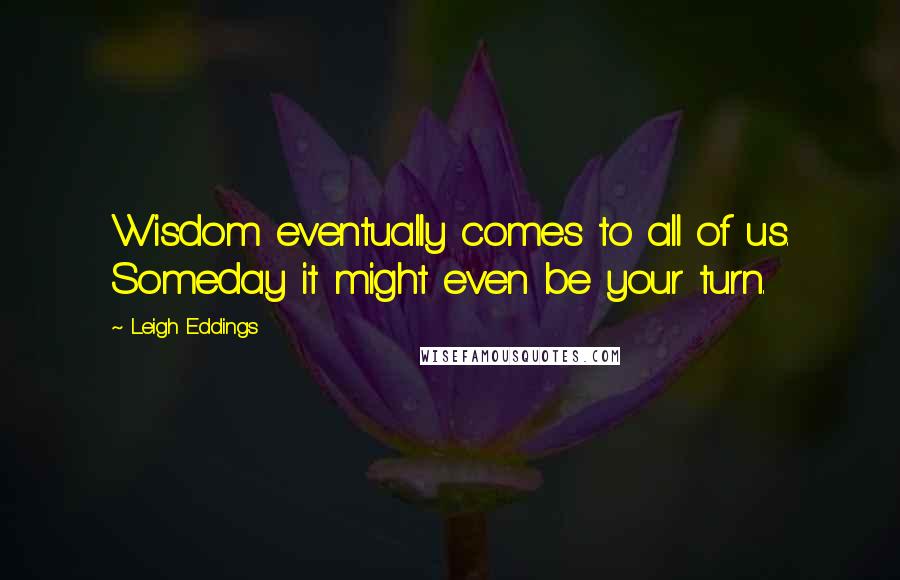 Leigh Eddings Quotes: Wisdom eventually comes to all of us. Someday it might even be your turn.