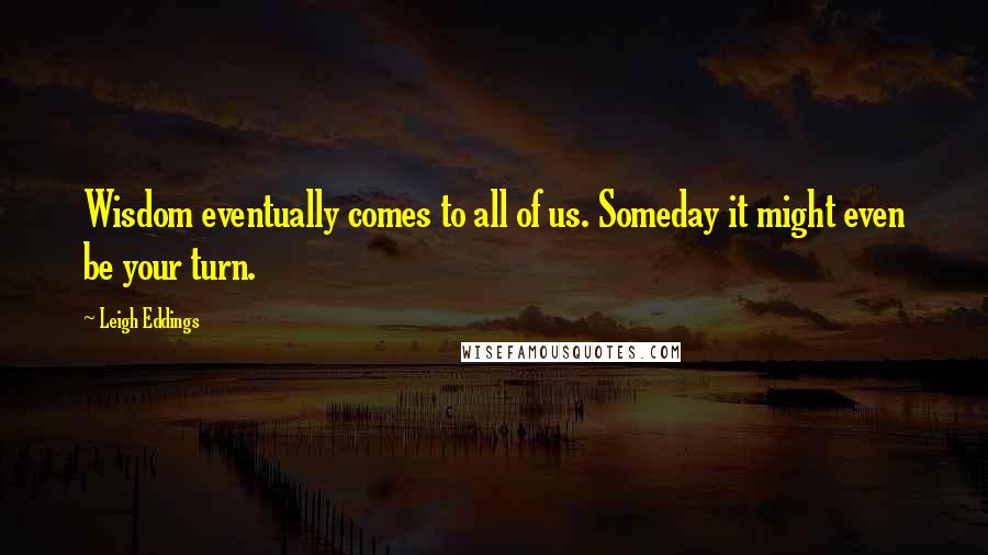 Leigh Eddings Quotes: Wisdom eventually comes to all of us. Someday it might even be your turn.