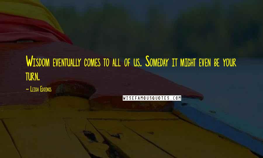 Leigh Eddings Quotes: Wisdom eventually comes to all of us. Someday it might even be your turn.