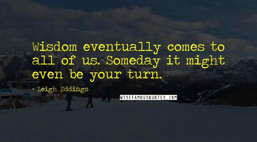 Leigh Eddings Quotes: Wisdom eventually comes to all of us. Someday it might even be your turn.