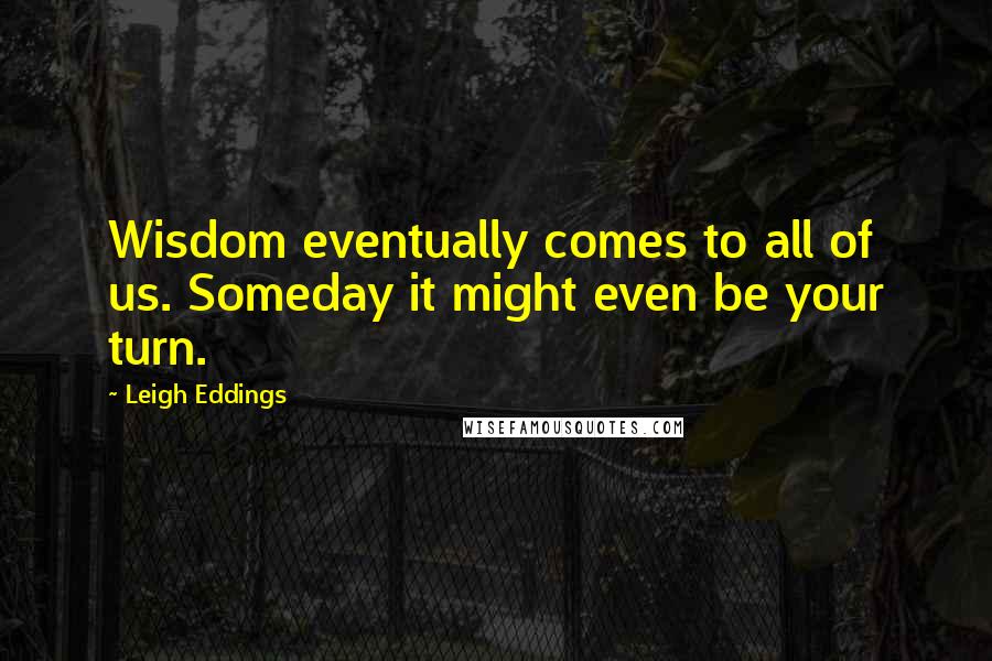 Leigh Eddings Quotes: Wisdom eventually comes to all of us. Someday it might even be your turn.