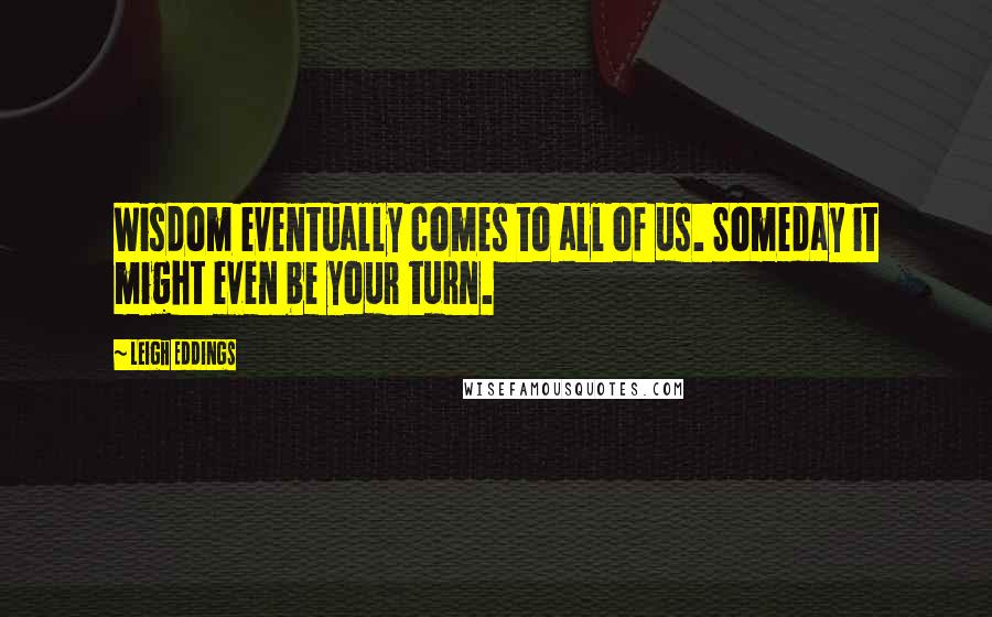 Leigh Eddings Quotes: Wisdom eventually comes to all of us. Someday it might even be your turn.