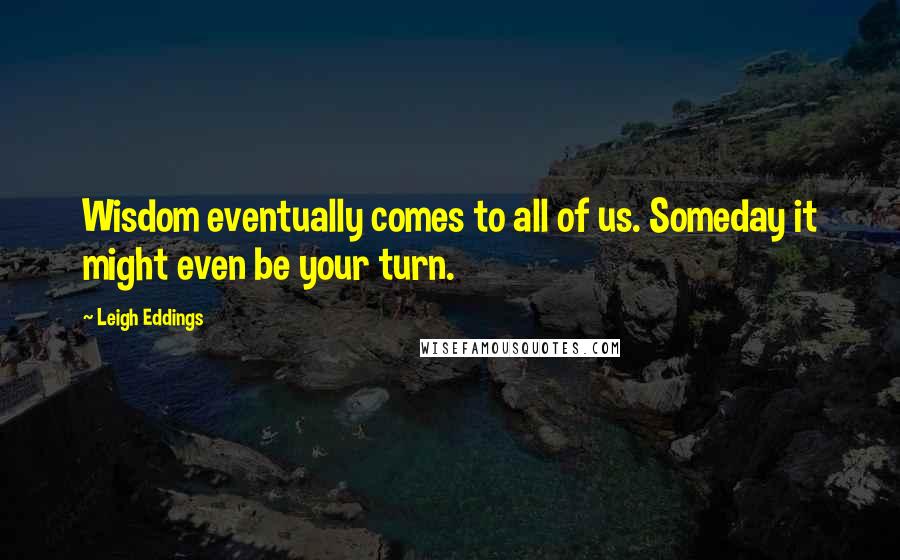 Leigh Eddings Quotes: Wisdom eventually comes to all of us. Someday it might even be your turn.