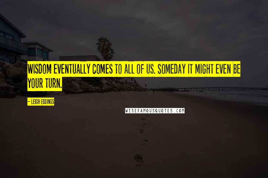 Leigh Eddings Quotes: Wisdom eventually comes to all of us. Someday it might even be your turn.