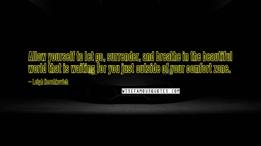 Leigh Hershkovich Quotes: Allow yourself to let go, surrender, and breathe in the beautiful world that is waiting for you just outside of your comfort zone.