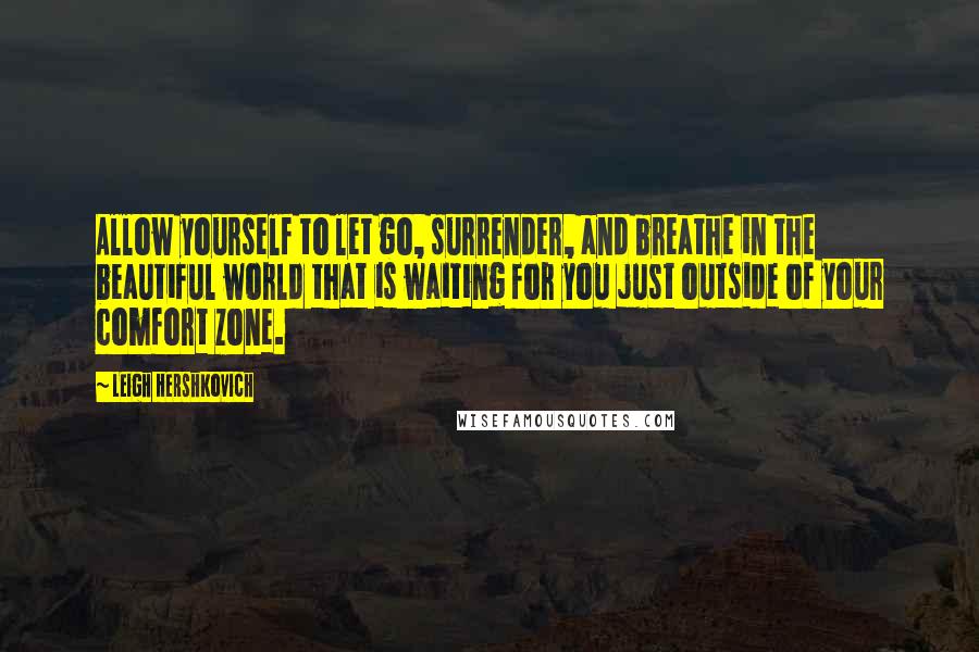 Leigh Hershkovich Quotes: Allow yourself to let go, surrender, and breathe in the beautiful world that is waiting for you just outside of your comfort zone.