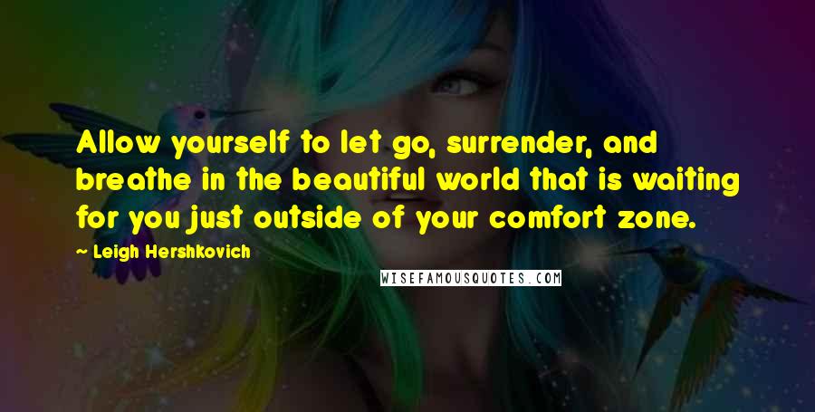 Leigh Hershkovich Quotes: Allow yourself to let go, surrender, and breathe in the beautiful world that is waiting for you just outside of your comfort zone.