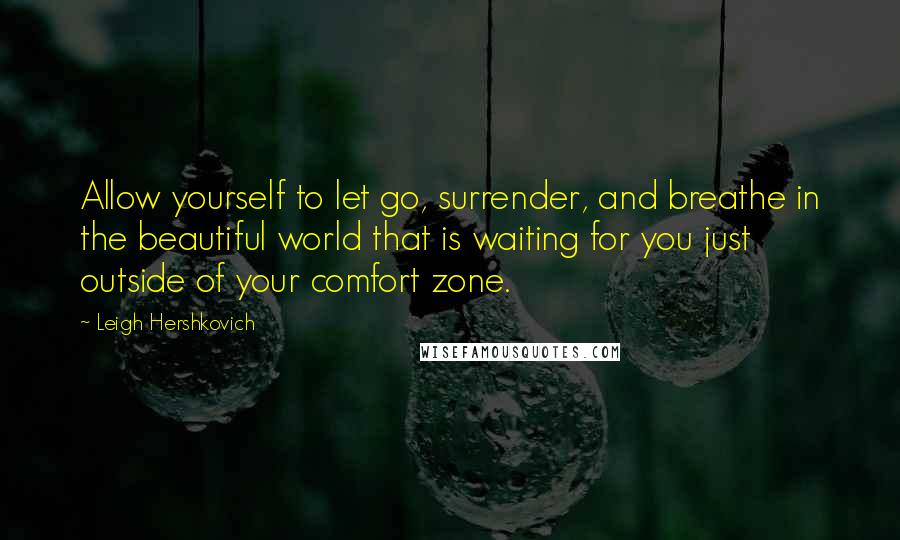 Leigh Hershkovich Quotes: Allow yourself to let go, surrender, and breathe in the beautiful world that is waiting for you just outside of your comfort zone.