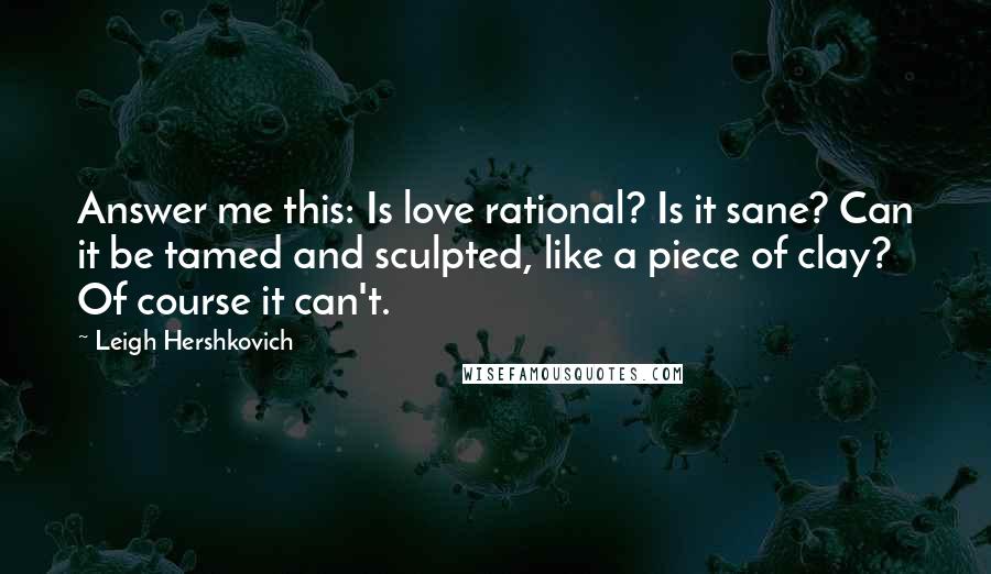 Leigh Hershkovich Quotes: Answer me this: Is love rational? Is it sane? Can it be tamed and sculpted, like a piece of clay? Of course it can't.