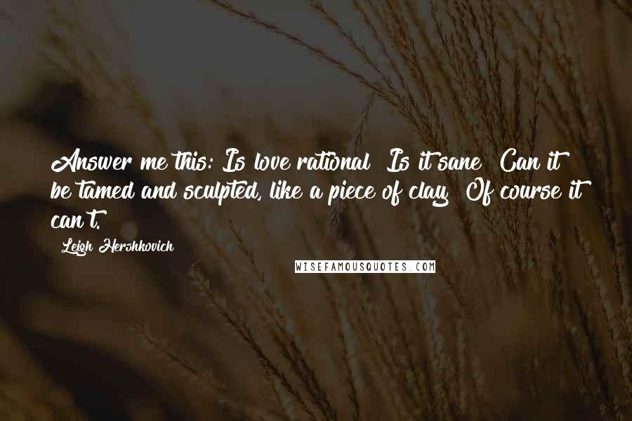 Leigh Hershkovich Quotes: Answer me this: Is love rational? Is it sane? Can it be tamed and sculpted, like a piece of clay? Of course it can't.