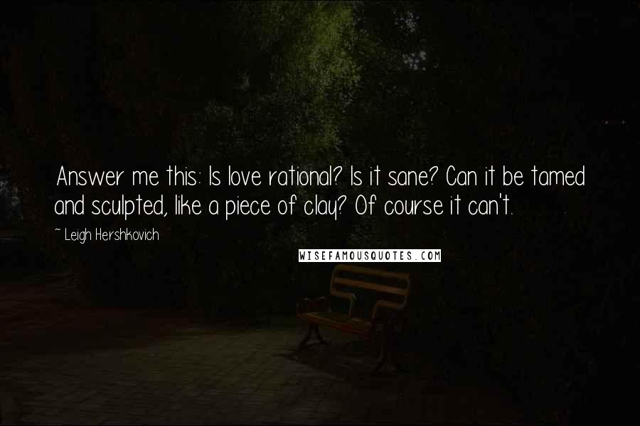 Leigh Hershkovich Quotes: Answer me this: Is love rational? Is it sane? Can it be tamed and sculpted, like a piece of clay? Of course it can't.