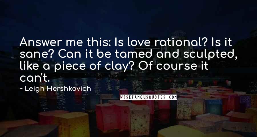 Leigh Hershkovich Quotes: Answer me this: Is love rational? Is it sane? Can it be tamed and sculpted, like a piece of clay? Of course it can't.