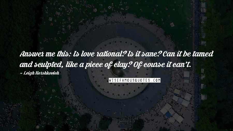 Leigh Hershkovich Quotes: Answer me this: Is love rational? Is it sane? Can it be tamed and sculpted, like a piece of clay? Of course it can't.