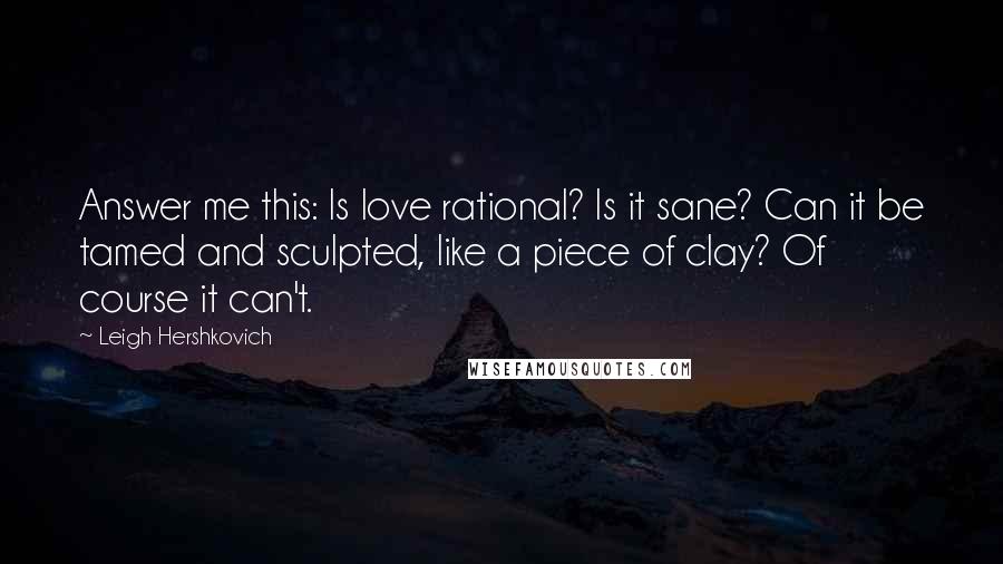 Leigh Hershkovich Quotes: Answer me this: Is love rational? Is it sane? Can it be tamed and sculpted, like a piece of clay? Of course it can't.