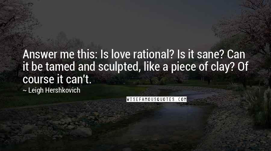 Leigh Hershkovich Quotes: Answer me this: Is love rational? Is it sane? Can it be tamed and sculpted, like a piece of clay? Of course it can't.