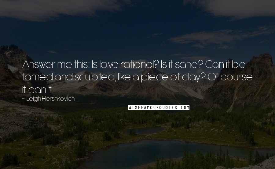 Leigh Hershkovich Quotes: Answer me this: Is love rational? Is it sane? Can it be tamed and sculpted, like a piece of clay? Of course it can't.