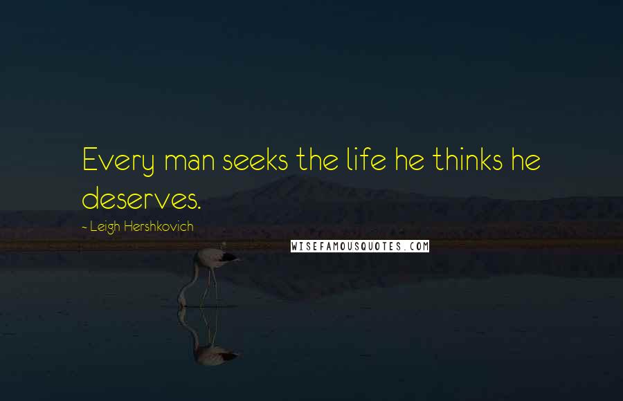 Leigh Hershkovich Quotes: Every man seeks the life he thinks he deserves.