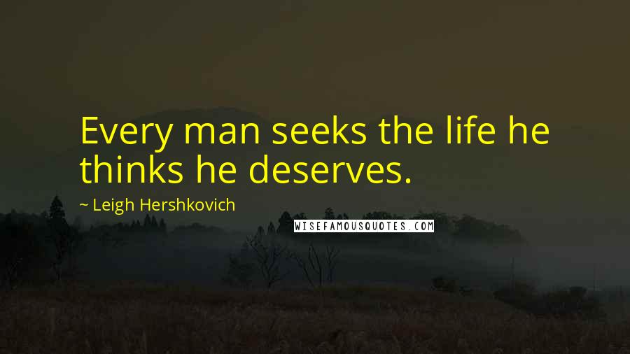 Leigh Hershkovich Quotes: Every man seeks the life he thinks he deserves.